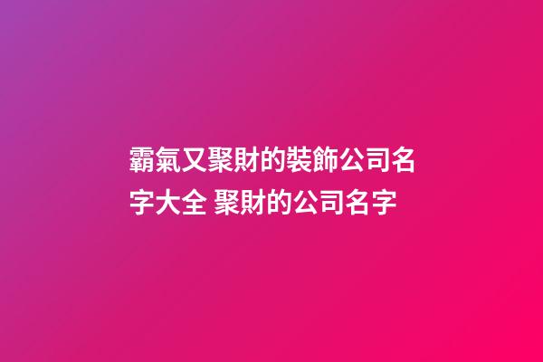 霸氣又聚財的裝飾公司名字大全 聚財的公司名字